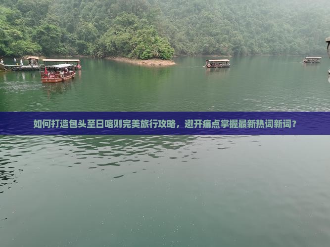 如何打造包头至日喀则完美旅行攻略，避开痛点掌握最新热词新词？
