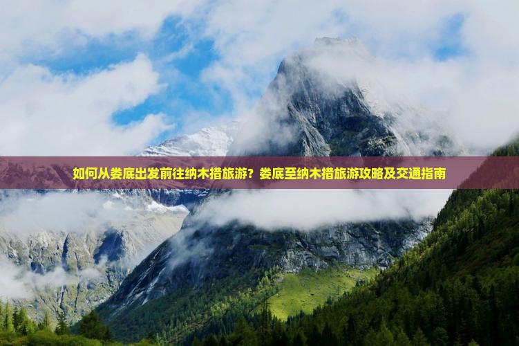 如何从娄底出发前往纳木措旅游？娄底至纳木措旅游攻略及交通指南