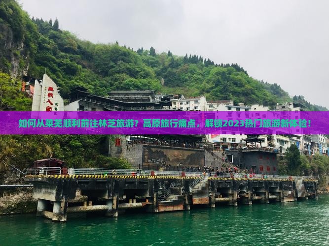 如何从莱芜顺利前往林芝旅游？高原旅行痛点，解锁2023热门旅游新体验！