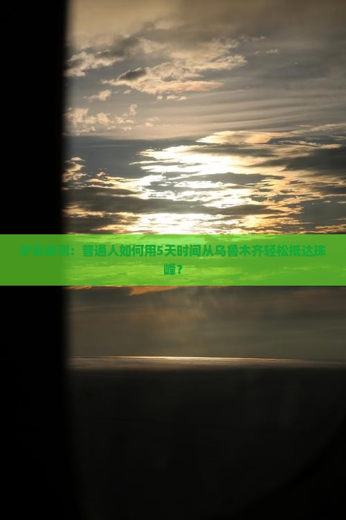 驴友亲测：普通人如何用5天时间从乌鲁木齐轻松抵达珠峰？