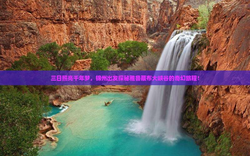 三日照亮千年梦，锦州出发探秘雅鲁藏布大峡谷的奇幻旅程！
