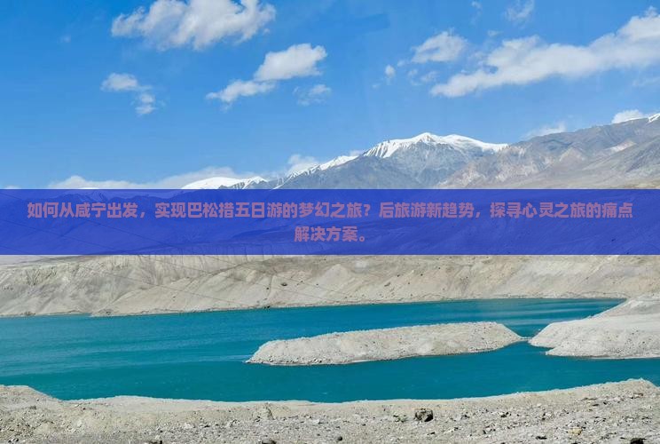 如何从咸宁出发，实现巴松措五日游的梦幻之旅？后旅游新趋势，探寻心灵之旅的痛点解决方案。