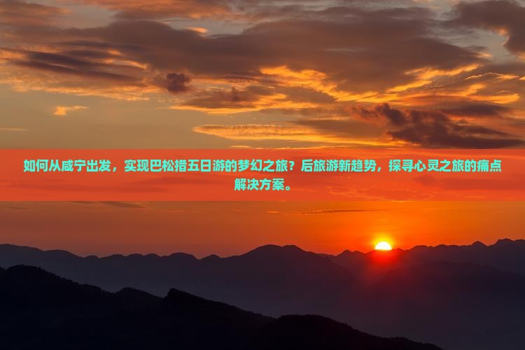 如何从咸宁出发，实现巴松措五日游的梦幻之旅？后旅游新趋势，探寻心灵之旅的痛点解决方案。