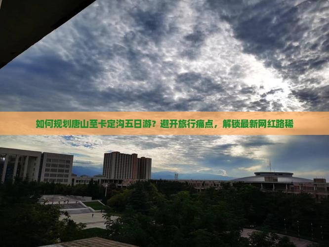 如何规划唐山至卡定沟五日游？避开旅行痛点，解锁最新网红路稀