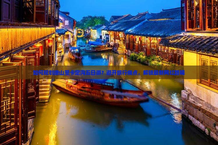 如何规划唐山至卡定沟五日游？避开旅行痛点，解锁最新网红路稀