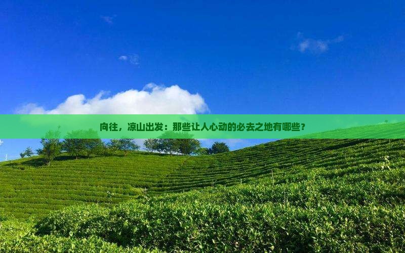 向往，凉山出发：那些让人心动的必去之地有哪些？