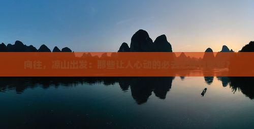 向往，凉山出发：那些让人心动的必去之地有哪些？