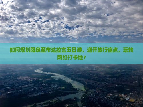 如何规划阳泉至布达拉宫五日游，避开旅行痛点，玩转网红打卡地？