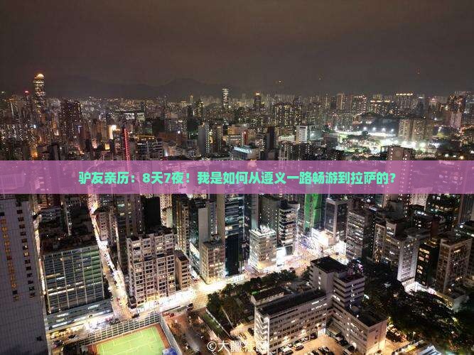 驴友亲历:8天7夜!我是如何从遵义一路畅游到拉萨的? 驴友亲历:8天7夜!我是如何从遵义一路畅游到拉萨的?