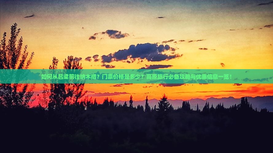 如何从吕梁前往纳木措？门票价格是多少？高原旅行必备攻略与优惠信息一览！