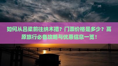 如何从吕梁前往纳木措？门票价格是多少？高原旅行必备攻略与优惠信息一览！