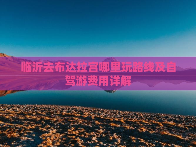 临沂去布达拉宫哪里玩路线及自驾游费用详解