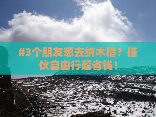 #3个朋友想去纳木措？搭伙自由行超省钱！