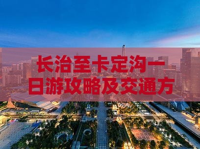 长治至卡定沟一日游攻略及交通方式解析？