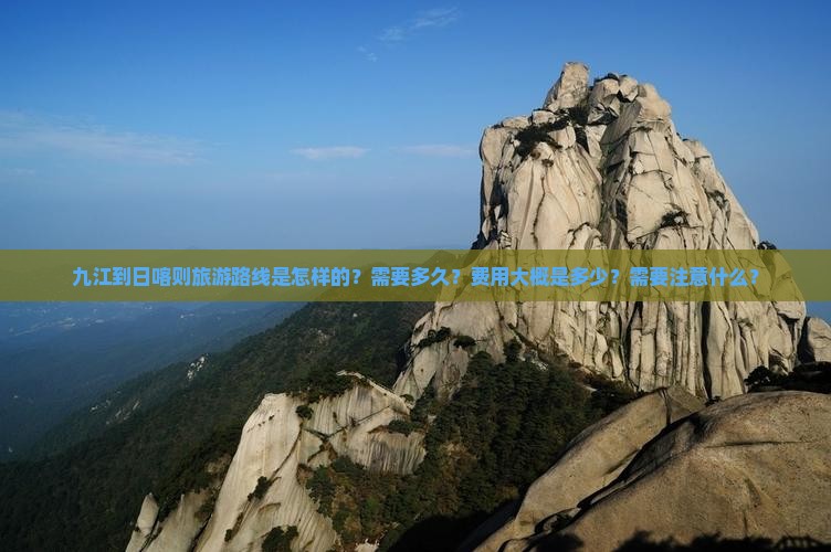 九江到日喀则旅游路线是怎样的？需要多久？费用大概是多少？需要注意什么？