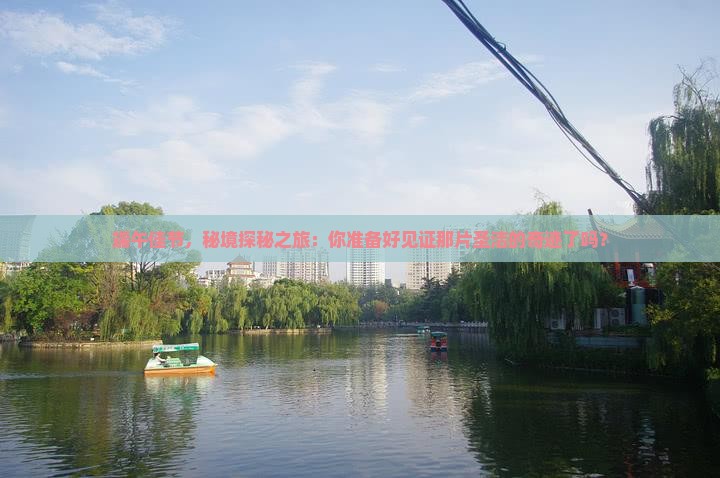 端午佳节，秘境探秘之旅：你准备好见证那片圣洁的奇迹了吗？