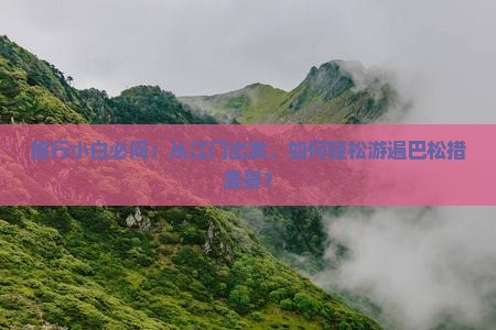 旅行小白必问：从江门出发，如何轻松游遍巴松措美景？
