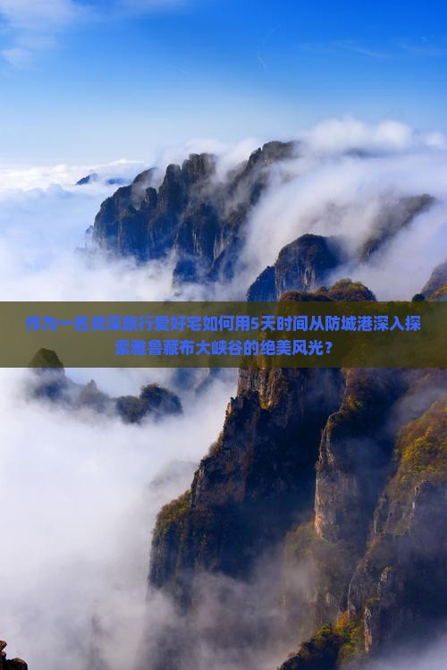 作为一名资深旅行爱好宅如何用5天时间从防城港深入探索雅鲁藏布大峡谷的绝美风光？