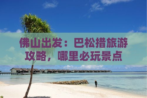 佛山出发：巴松措旅游攻略，哪里必玩景点