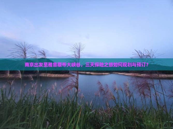南京出发至雅鲁藏布大峡谷，三天探险之旅如何规划与预订？