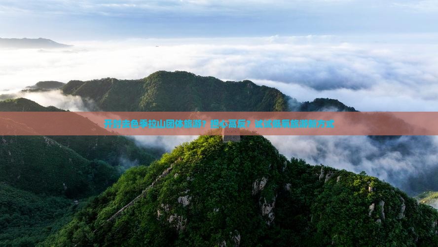 开封去色季拉山团体旅游？担心高反？试试低氧旅游新方式