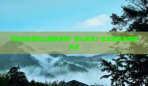 开封去色季拉山团体旅游？担心高反？试试低氧旅游新方式