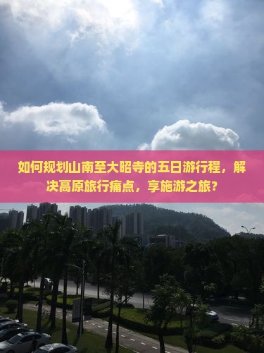 如何规划山南至大昭寺的五日游行程，解决高原旅行痛点，享施游之旅？