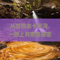 从甘孜去卡定沟，一路上有哪些秘密等着发现？