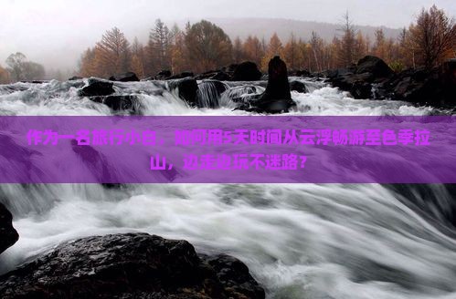 作为一名旅行小白，如何用5天时间从云浮畅游至色季拉山，边走边玩不迷路？