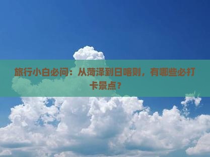 旅行小白必问：从菏泽到日喀则，有哪些必打卡景点？