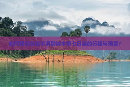 如何规划从哈尔滨到纳木措七日游的行程与预算？