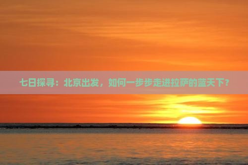 七日探寻：北京出发，如何一步步走进拉萨的蓝天下？