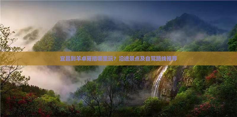 宜昌到羊卓雍措哪里玩？沿途景点及自驾路线推荐