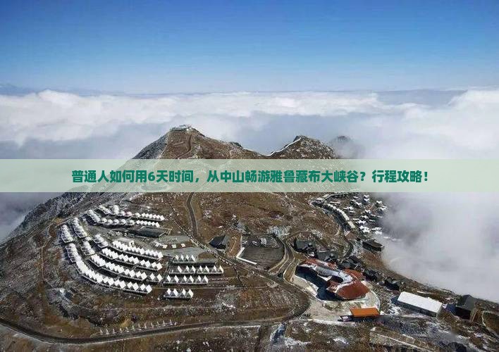 普通人如何用6天时间，从中山畅游雅鲁藏布大峡谷？行程攻略！