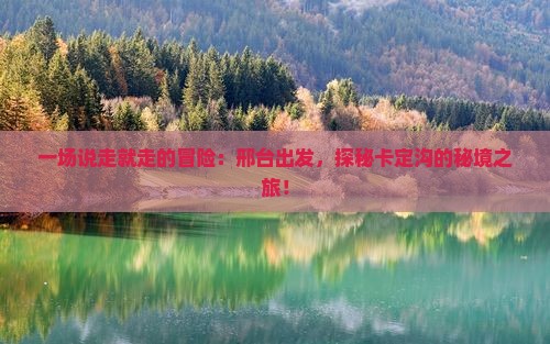 一场说走就走的冒险：邢台出发，探秘卡定沟的秘境之旅！