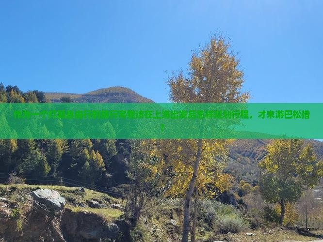 作为一个打算自由行的旅行宅我该在上海出发后怎样规划行程，才末游巴松措？
