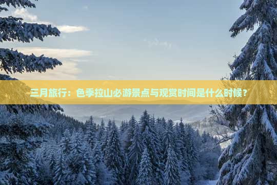 三月旅行：色季拉山必游景点与观赏时间是什么时候？