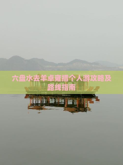 六盘水去羊卓雍措个人游攻略及路线指南