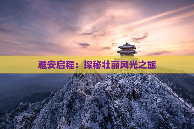 雅安启程：探秘壮丽风光之旅