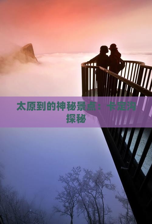 太原到的神秘景点：卡定沟探秘