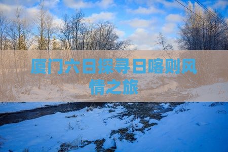 厦门六日探寻日喀则风情之旅
