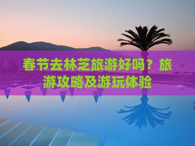春节去林芝旅游好吗？旅游攻略及游玩体验