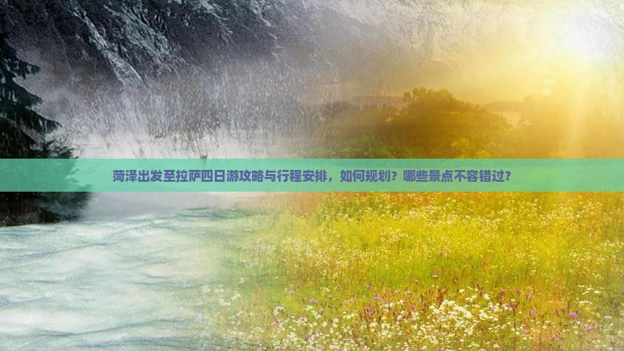 菏泽出发至拉萨四日游攻略与行程安排，如何规划？哪些景点不容错过？