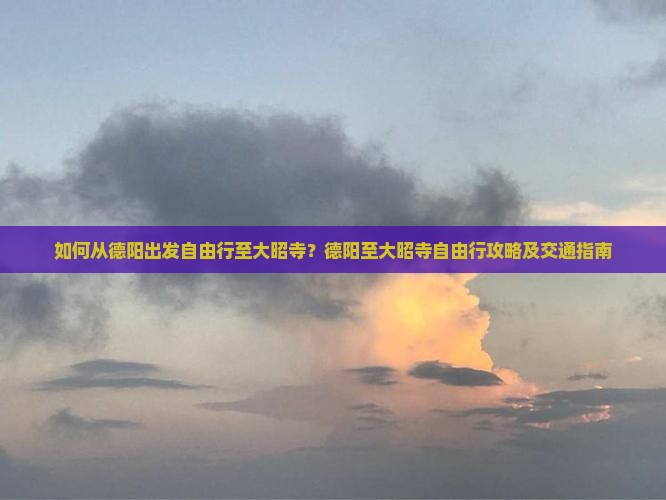 如何从德阳出发自由行至大昭寺？德阳至大昭寺自由行攻略及交通指南