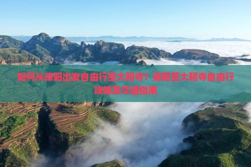 如何从德阳出发自由行至大昭寺？德阳至大昭寺自由行攻略及交通指南