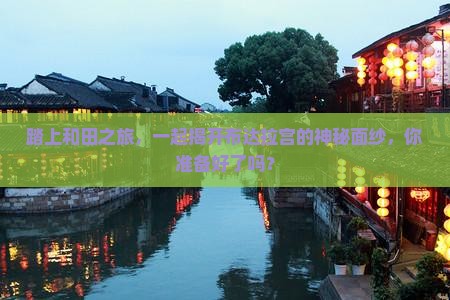 踏上和田之旅，一起揭开布达拉宫的神秘面纱，你准备好了吗？