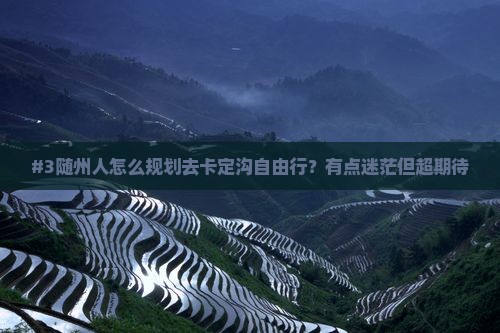 #3随州人怎么规划去卡定沟自由行？有点迷茫但超期待