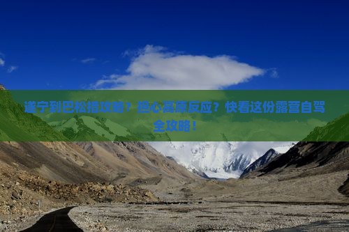 遂宁到巴松措攻略?担心高原反应?快看这份露营自驾全攻略! 遂宁到巴松措攻略?担心高原反应?快看这份露营自驾全攻略!