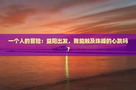 一个人的冒险：益阳出发，我能触及珠峰的心跳吗？