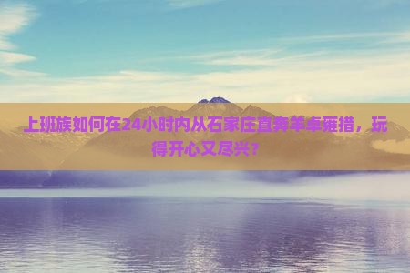 上班族如何在24小时内从石家庄直奔羊卓雍措，玩得开心又尽兴？